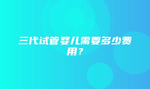 三代试管婴儿需要多少费用？