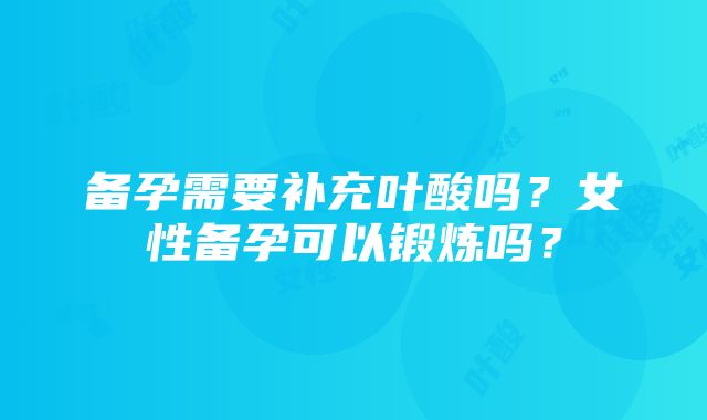 备孕需要补充叶酸吗？女性备孕可以锻炼吗？