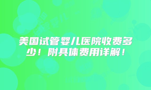 美国试管婴儿医院收费多少！附具体费用详解！