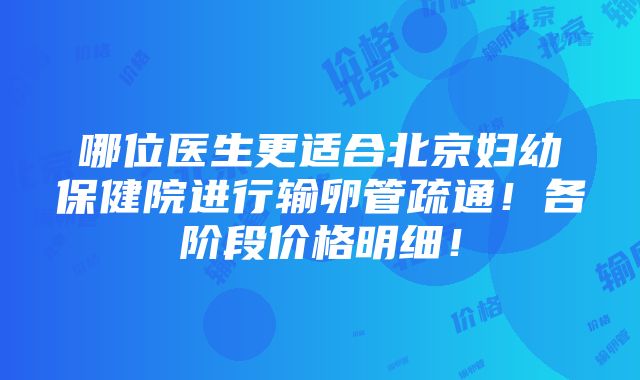 哪位医生更适合北京妇幼保健院进行输卵管疏通！各阶段价格明细！