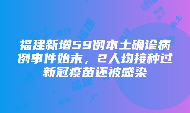 福建新增59例本土确诊病例事件始末，2人均接种过新冠疫苗还被感染