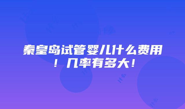 秦皇岛试管婴儿什么费用！几率有多大！