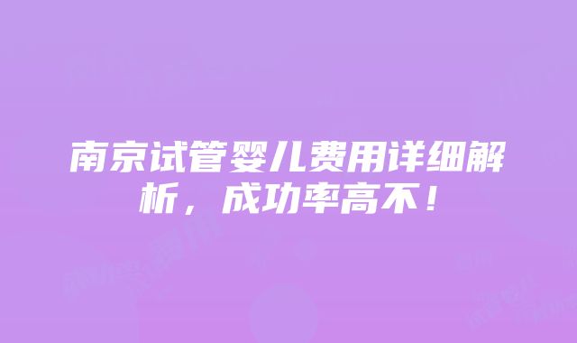 南京试管婴儿费用详细解析，成功率高不！