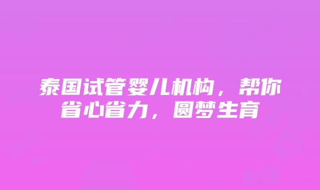 泰国试管婴儿机构，帮你省心省力，圆梦生育