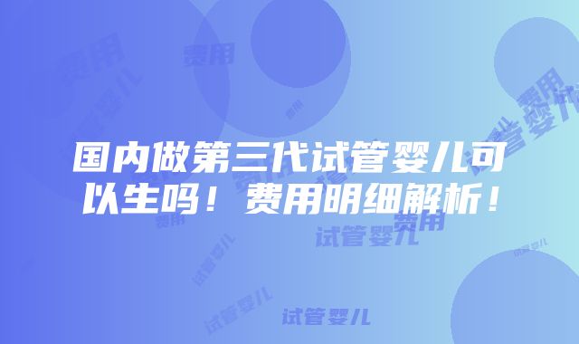 国内做第三代试管婴儿可以生吗！费用明细解析！