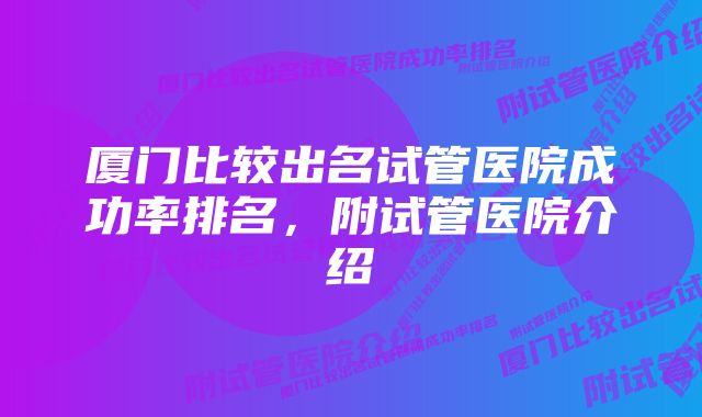 厦门比较出名试管医院成功率排名，附试管医院介绍