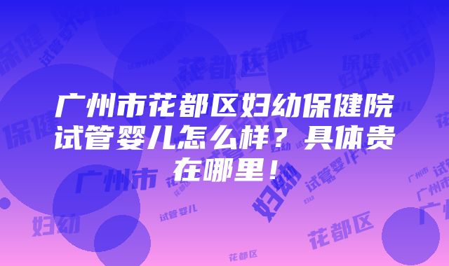 广州市花都区妇幼保健院试管婴儿怎么样？具体贵在哪里！