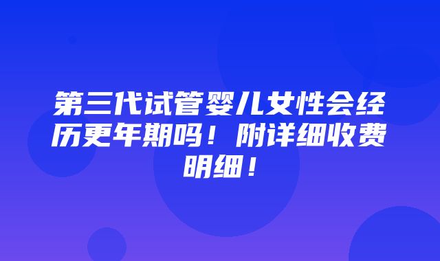 第三代试管婴儿女性会经历更年期吗！附详细收费明细！