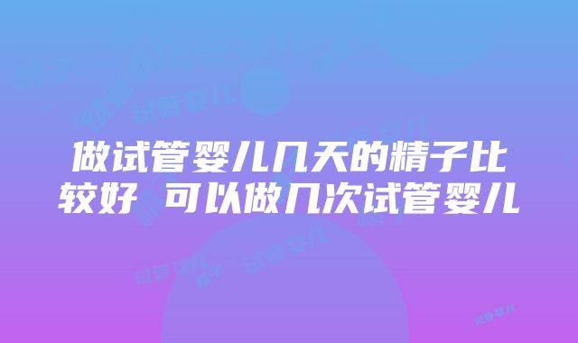 做试管婴儿几天的精子比较好 可以做几次试管婴儿