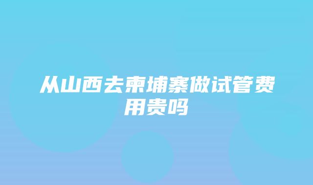 从山西去柬埔寨做试管费用贵吗