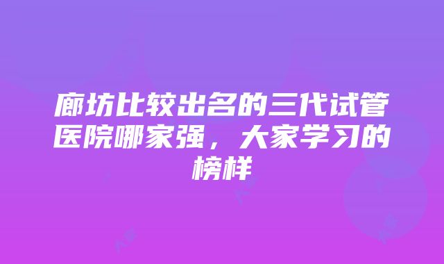 廊坊比较出名的三代试管医院哪家强，大家学习的榜样