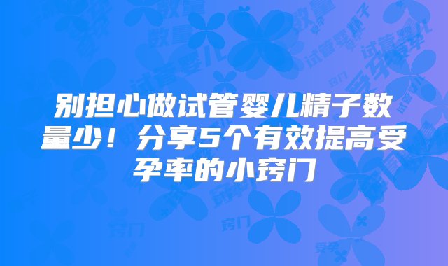 别担心做试管婴儿精子数量少！分享5个有效提高受孕率的小窍门