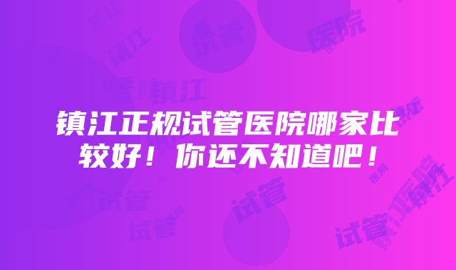 镇江正规试管医院哪家比较好！你还不知道吧！