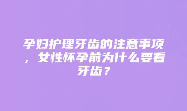 孕妇护理牙齿的注意事项，女性怀孕前为什么要看牙齿？