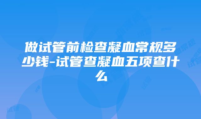 做试管前检查凝血常规多少钱-试管查凝血五项查什么