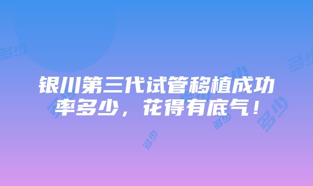 银川第三代试管移植成功率多少，花得有底气！