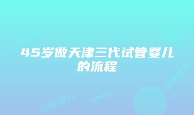 45岁做天津三代试管婴儿的流程