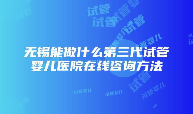 无锡能做什么第三代试管婴儿医院在线咨询方法