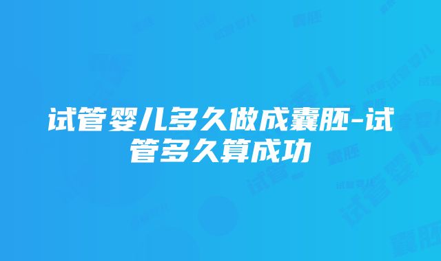 试管婴儿多久做成囊胚-试管多久算成功