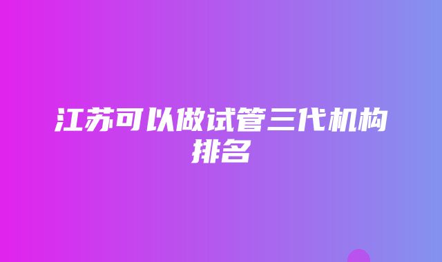 江苏可以做试管三代机构排名