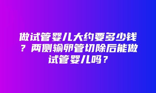 做试管婴儿大约要多少钱？两侧输卵管切除后能做试管婴儿吗？