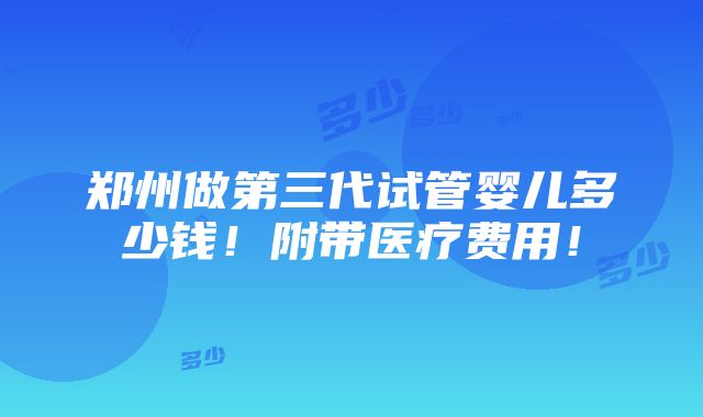 郑州做第三代试管婴儿多少钱！附带医疗费用！