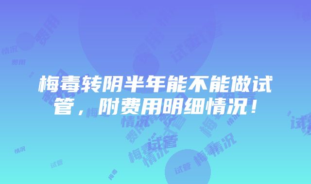 梅毒转阴半年能不能做试管，附费用明细情况！