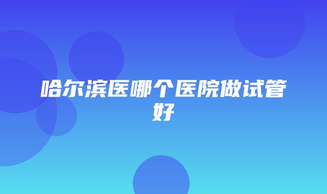 哈尔滨医哪个医院做试管好