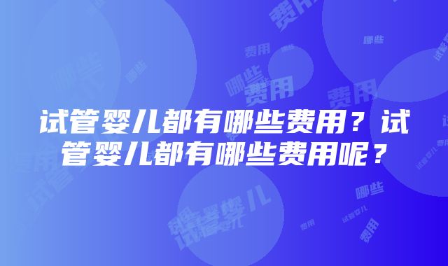 试管婴儿都有哪些费用？试管婴儿都有哪些费用呢？