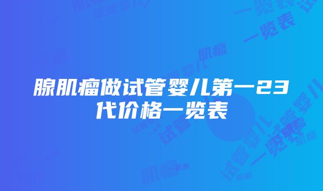 腺肌瘤做试管婴儿第一23代价格一览表