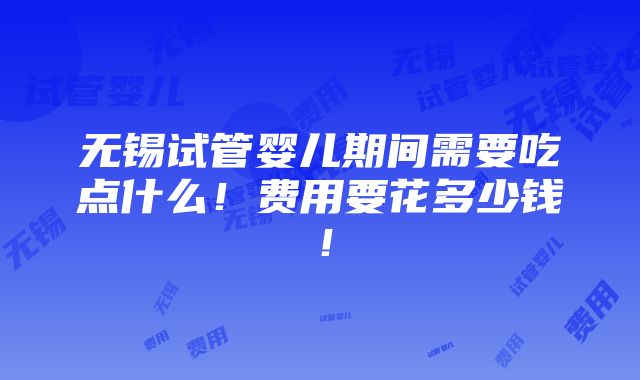 无锡试管婴儿期间需要吃点什么！费用要花多少钱！