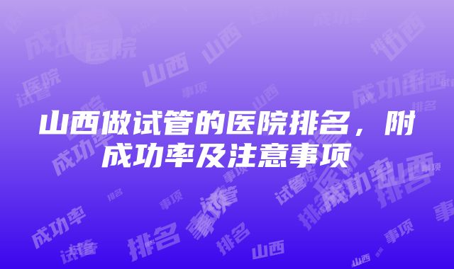 山西做试管的医院排名，附成功率及注意事项