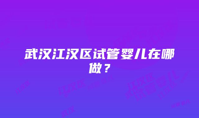 武汉江汉区试管婴儿在哪做？