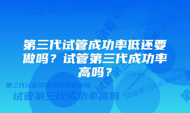 第三代试管成功率低还要做吗？试管第三代成功率高吗？