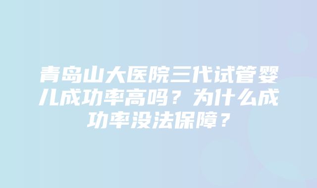 青岛山大医院三代试管婴儿成功率高吗？为什么成功率没法保障？