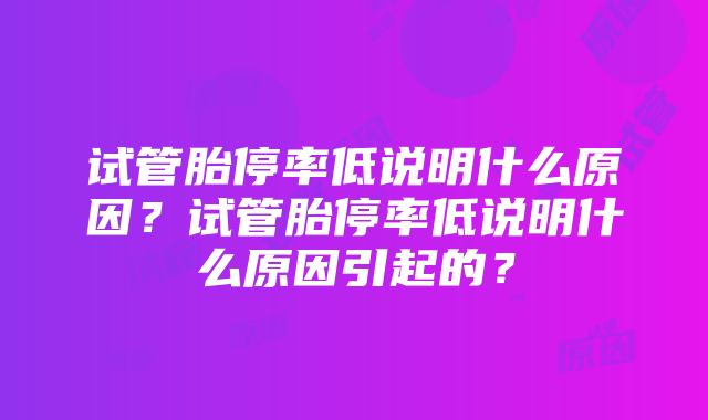 试管胎停率低说明什么原因？试管胎停率低说明什么原因引起的？