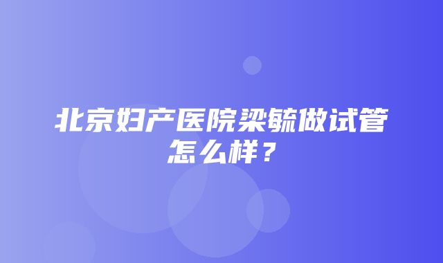 北京妇产医院梁毓做试管怎么样？