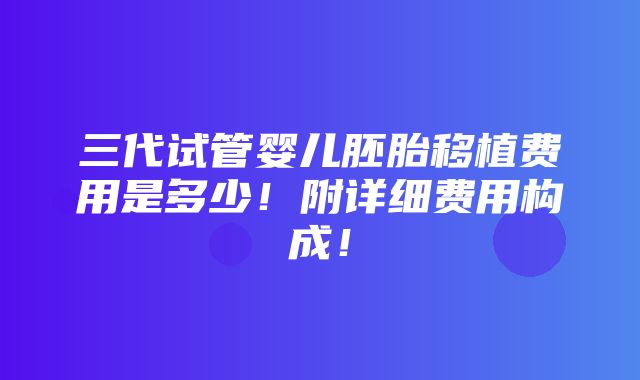 三代试管婴儿胚胎移植费用是多少！附详细费用构成！