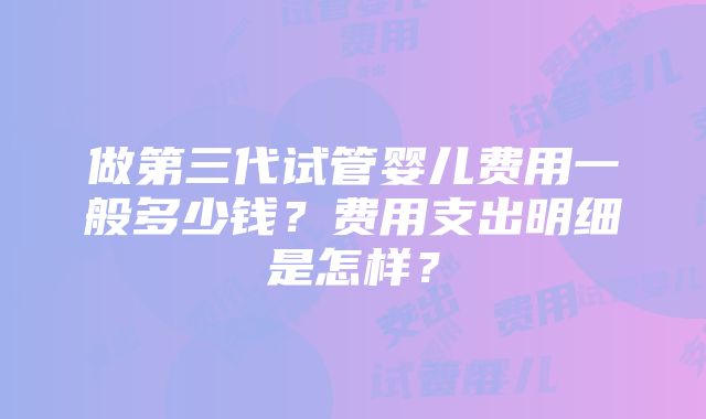 做第三代试管婴儿费用一般多少钱？费用支出明细是怎样？