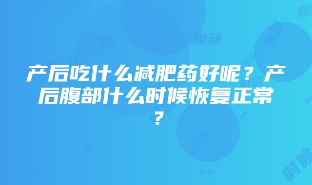 产后吃什么减肥药好呢？产后腹部什么时候恢复正常？