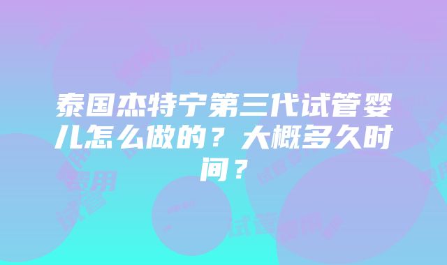 泰国杰特宁第三代试管婴儿怎么做的？大概多久时间？