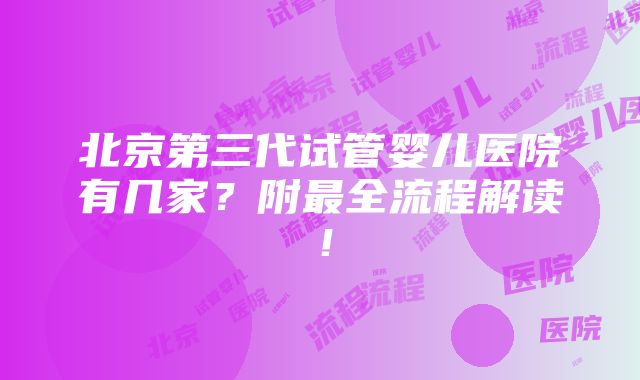 北京第三代试管婴儿医院有几家？附最全流程解读！