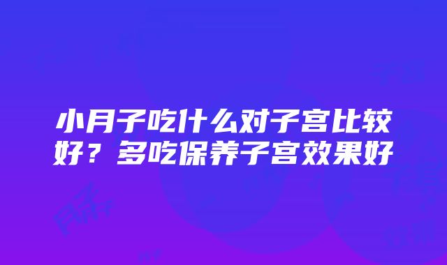 小月子吃什么对子宫比较好？多吃保养子宫效果好