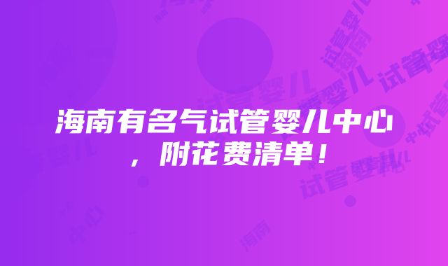 海南有名气试管婴儿中心，附花费清单！