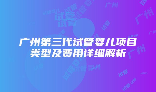 广州第三代试管婴儿项目类型及费用详细解析