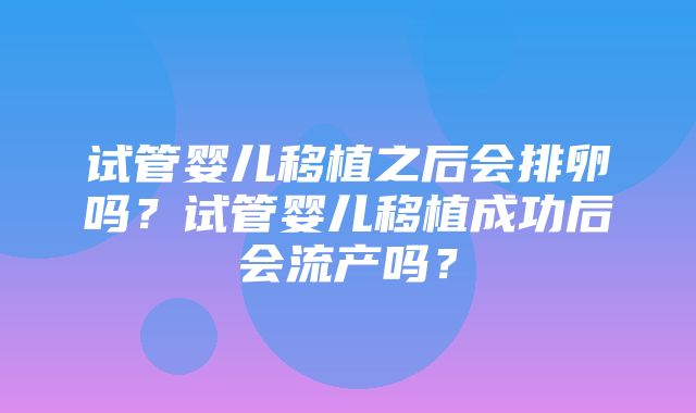 试管婴儿移植之后会排卵吗？试管婴儿移植成功后会流产吗？