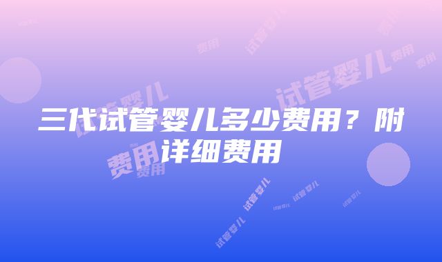 三代试管婴儿多少费用？附详细费用