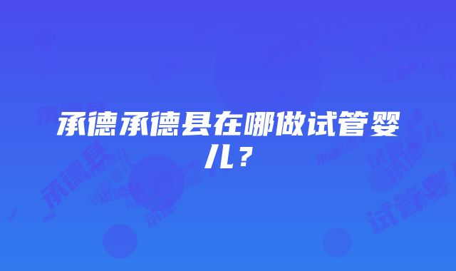 承德承德县在哪做试管婴儿？