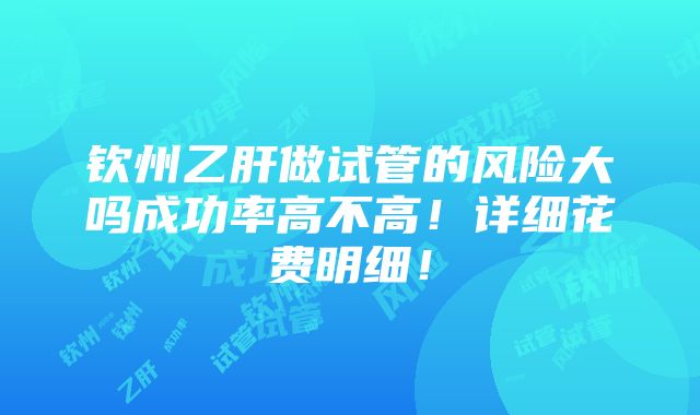 钦州乙肝做试管的风险大吗成功率高不高！详细花费明细！