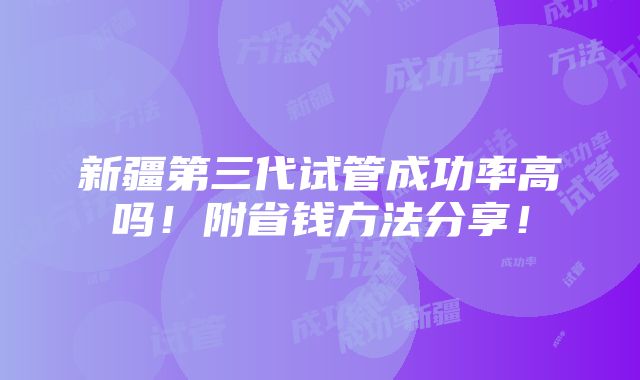 新疆第三代试管成功率高吗！附省钱方法分享！